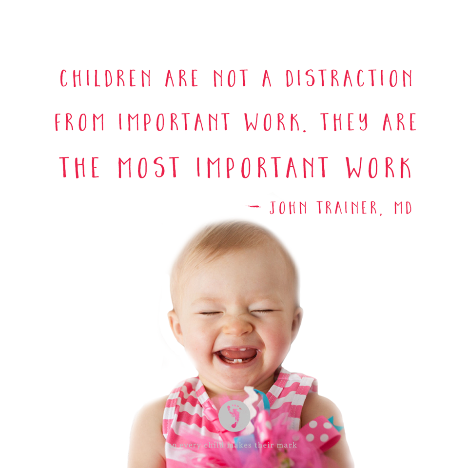 Children Are Not A Distraction From Important Work.  They ARE THE MOST Important Work!